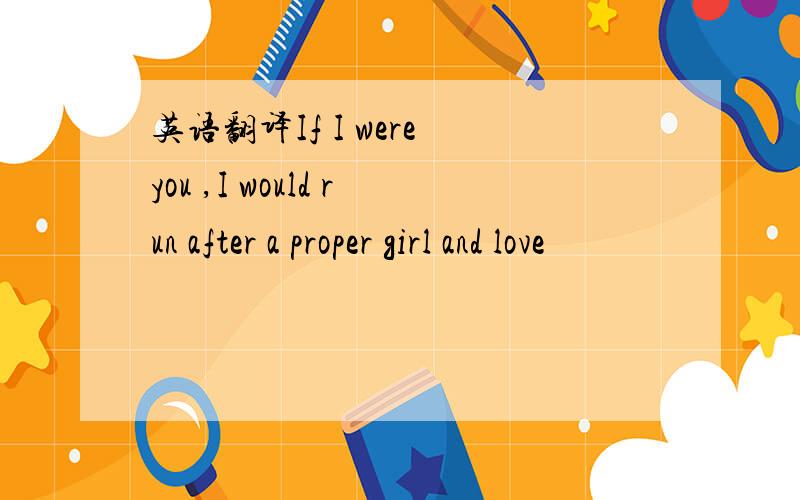 英语翻译If I were you ,I would run after a proper girl and love