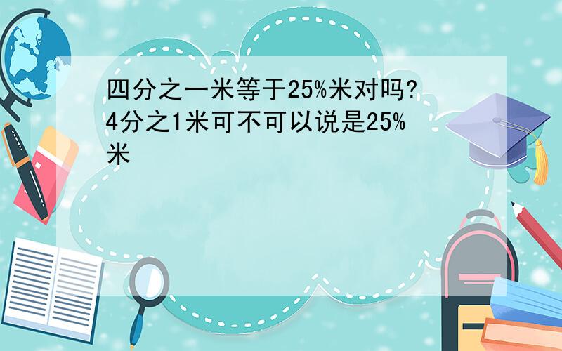 四分之一米等于25%米对吗?4分之1米可不可以说是25%米