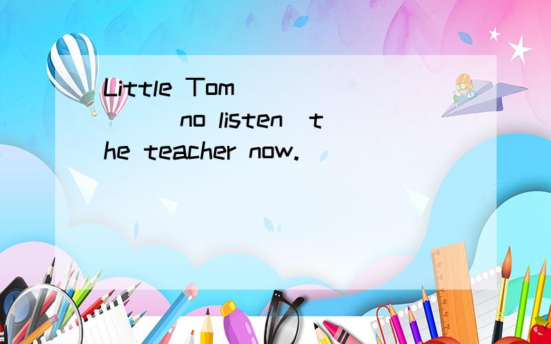 Little Tom______(no listen)the teacher now.