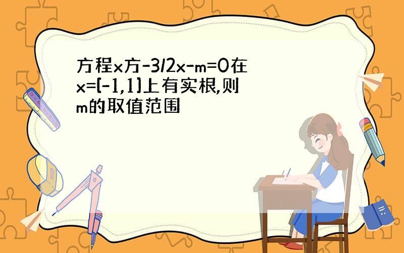 方程x方-3/2x-m=0在x=[-1,1]上有实根,则m的取值范围