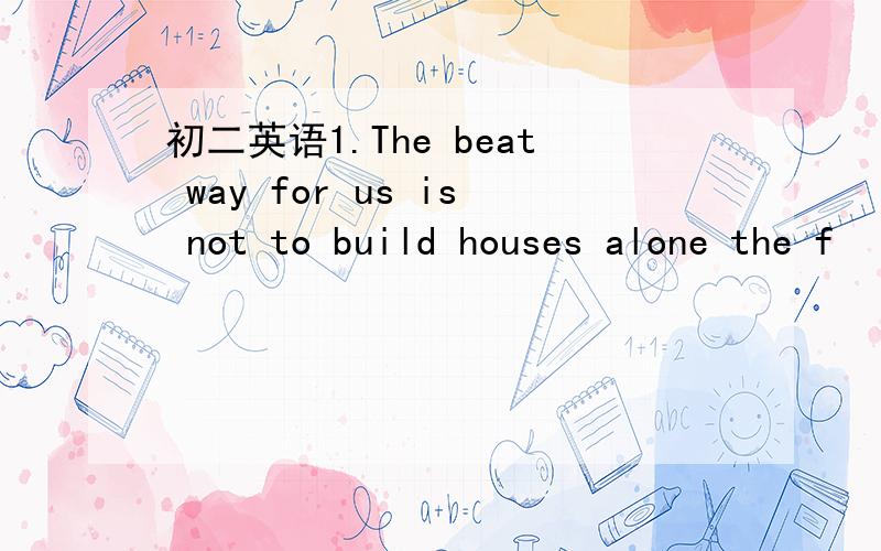 初二英语1.The beat way for us is not to build houses alone the f