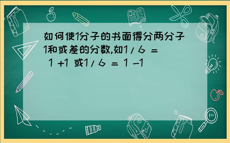 如何使1分子的书面得分两分子1和或差的分数,如1/6 = 1 +1 或1/6 = 1 -1