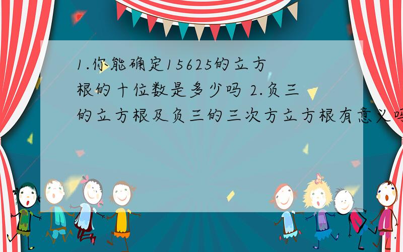 1.你能确定15625的立方根的十位数是多少吗 2.负三的立方根及负三的三次方立方根有意义吗