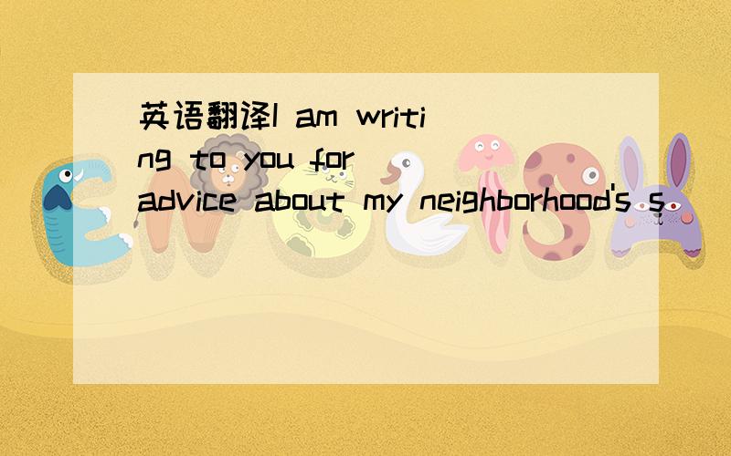 英语翻译I am writing to you for advice about my neighborhood's s