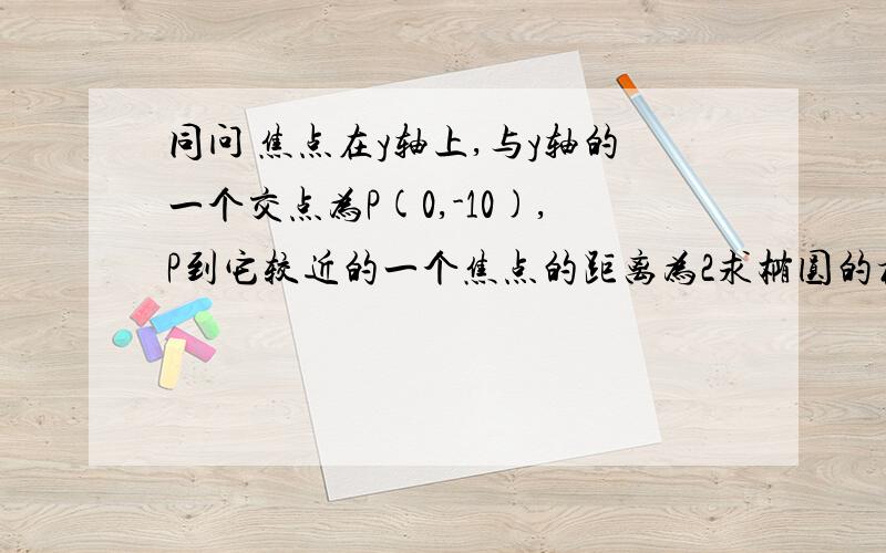 同问 焦点在y轴上,与y轴的一个交点为P(0,-10),P到它较近的一个焦点的距离为2求椭圆的标准方