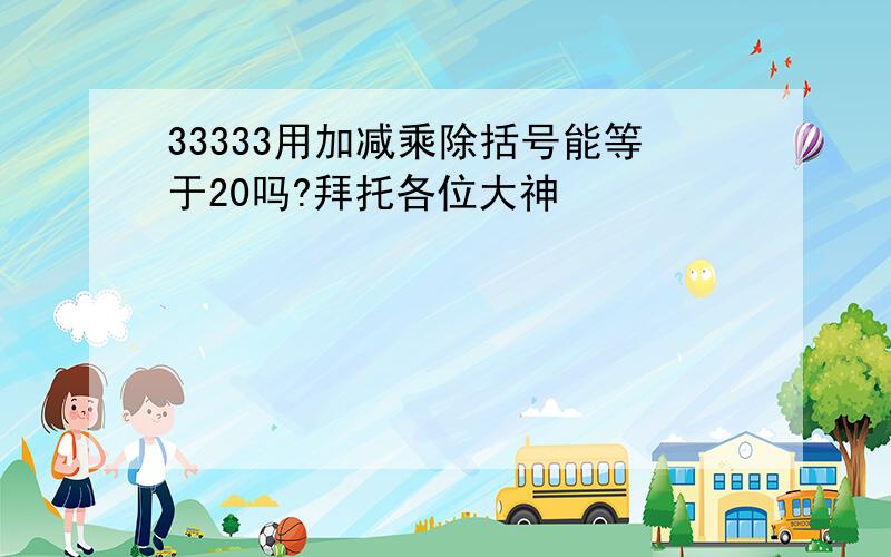 33333用加减乘除括号能等于20吗?拜托各位大神