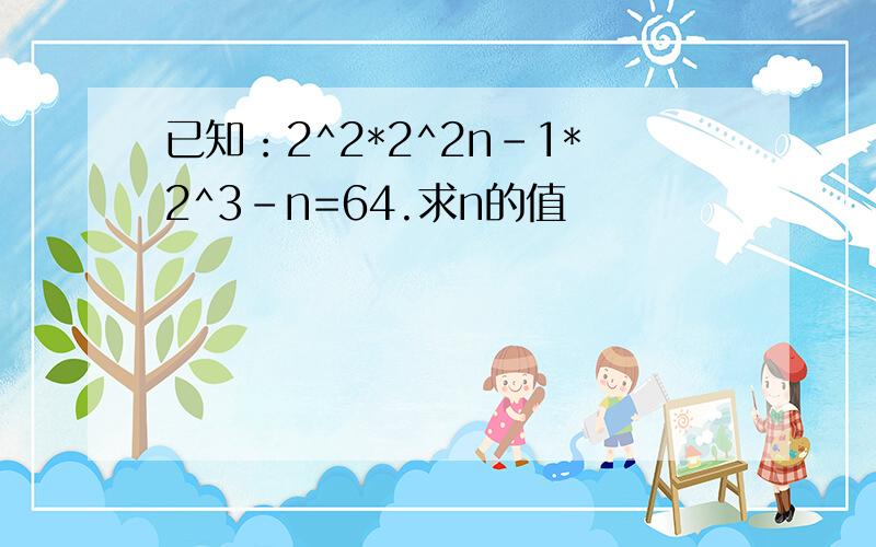 已知：2^2*2^2n-1*2^3-n=64.求n的值