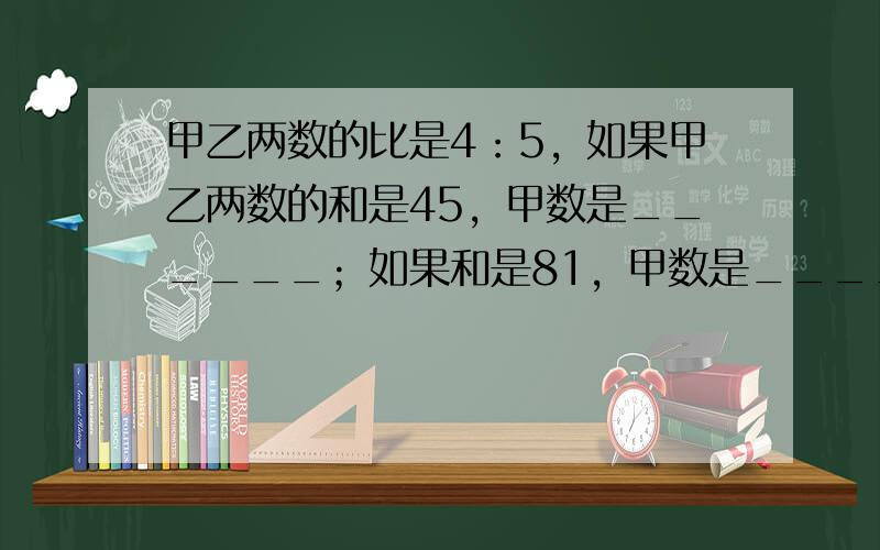 甲乙两数的比是4：5，如果甲乙两数的和是45，甲数是______；如果和是81，甲数是______．