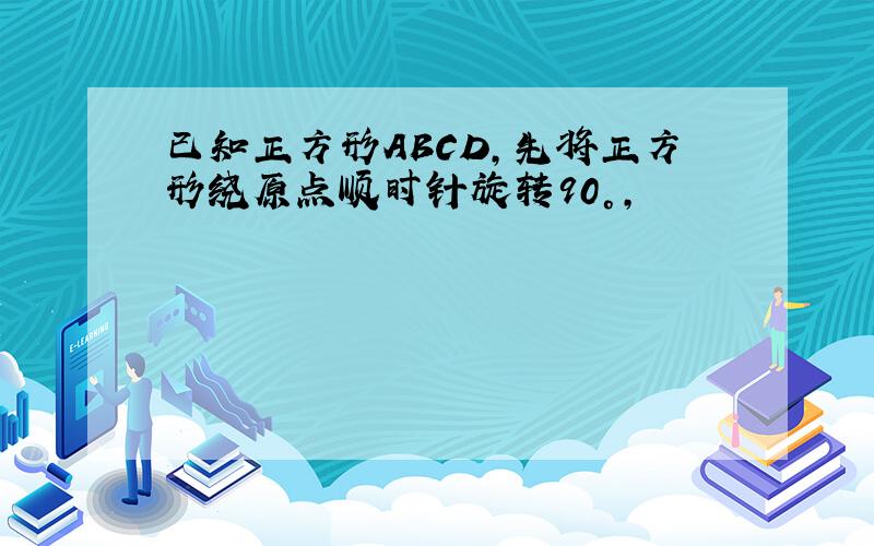 已知正方形ABCD,先将正方形绕原点顺时针旋转90°,