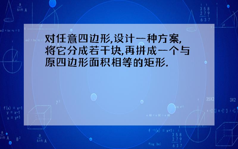 对任意四边形,设计一种方案,将它分成若干块,再拼成一个与原四边形面积相等的矩形.