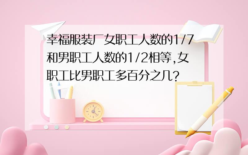 幸福服装厂女职工人数的1/7和男职工人数的1/2相等,女职工比男职工多百分之几?