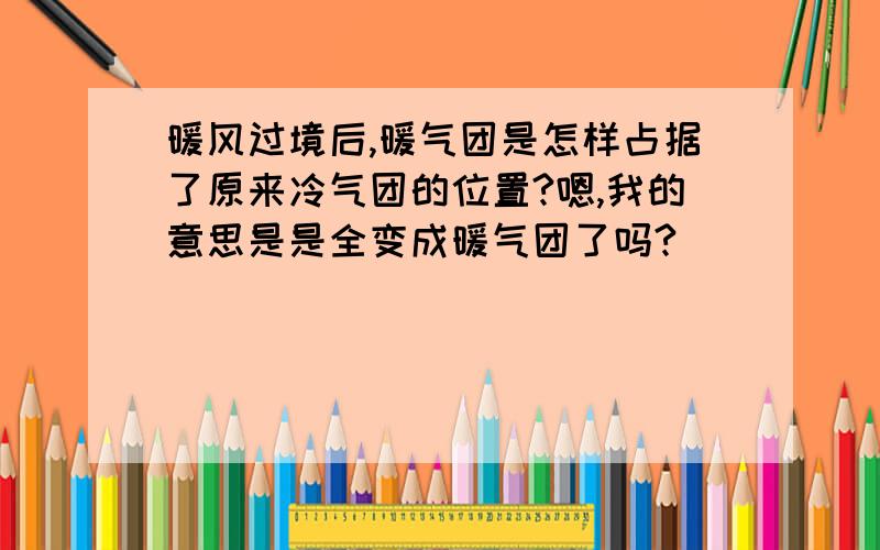 暖风过境后,暖气团是怎样占据了原来冷气团的位置?嗯,我的意思是是全变成暖气团了吗?