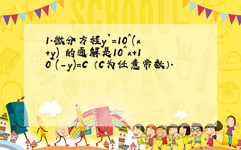 1.微分方程y'=10^(x+y) 的通解是10^x+10^(-y)=C （C为任意常数）.