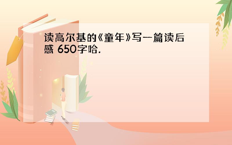 读高尔基的《童年》写一篇读后感 650字哈.