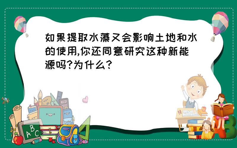 如果提取水藻又会影响土地和水的使用,你还同意研究这种新能源吗?为什么?