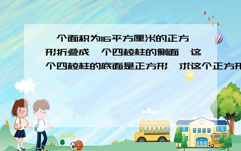 一个面积为16平方厘米的正方形折叠成一个四棱柱的侧面,这个四棱柱的底面是正方形,求这个正方形的边长