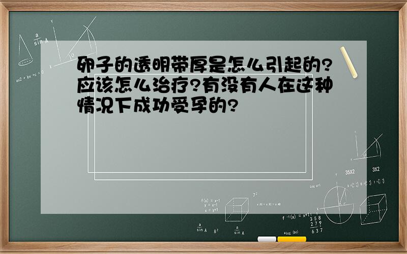 卵子的透明带厚是怎么引起的?应该怎么治疗?有没有人在这种情况下成功受孕的?