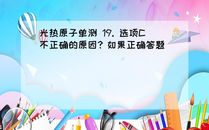 光热原子单测 19. 选项C不正确的原因？如果正确答题