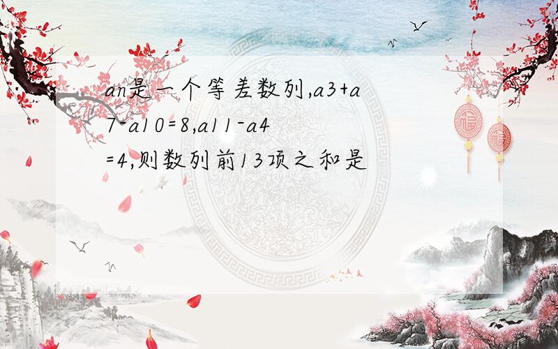 an是一个等差数列,a3+a7-a10=8,a11-a4=4,则数列前13项之和是