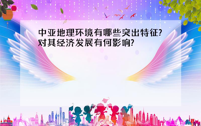 中亚地理环境有哪些突出特征?对其经济发展有何影响?