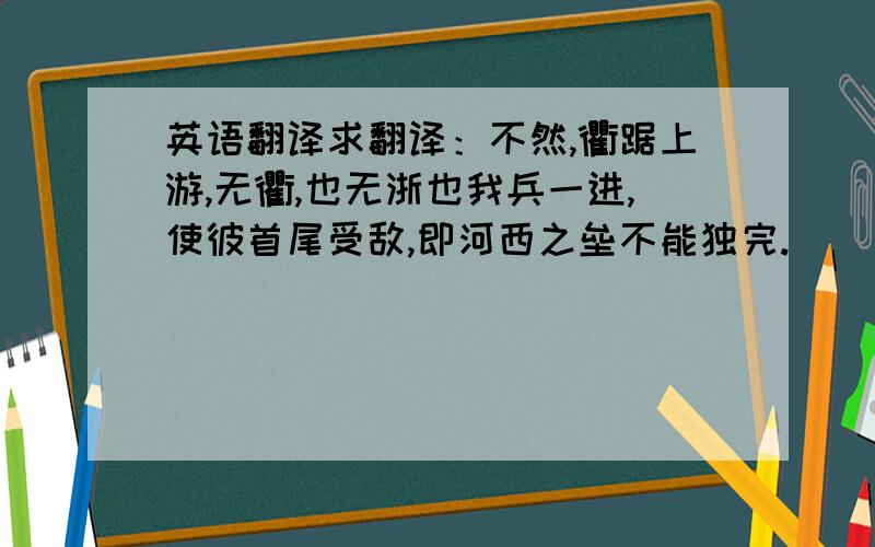 英语翻译求翻译：不然,衢踞上游,无衢,也无浙也我兵一进,使彼首尾受敌,即河西之垒不能独完.