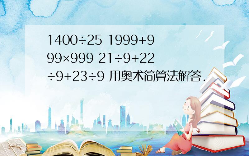 1400÷25 1999+999×999 21÷9+22÷9+23÷9 用奥术简算法解答.