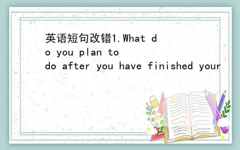 英语短句改错1.What do you plan to do after you have finished your