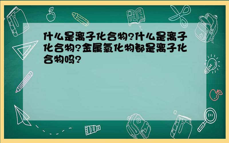 什么是离子化合物?什么是离子化合物?金属氧化物都是离子化合物吗?