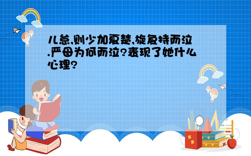 儿怠,则少加夏楚,旋复持而泣.严母为何而泣?表现了她什么心理?