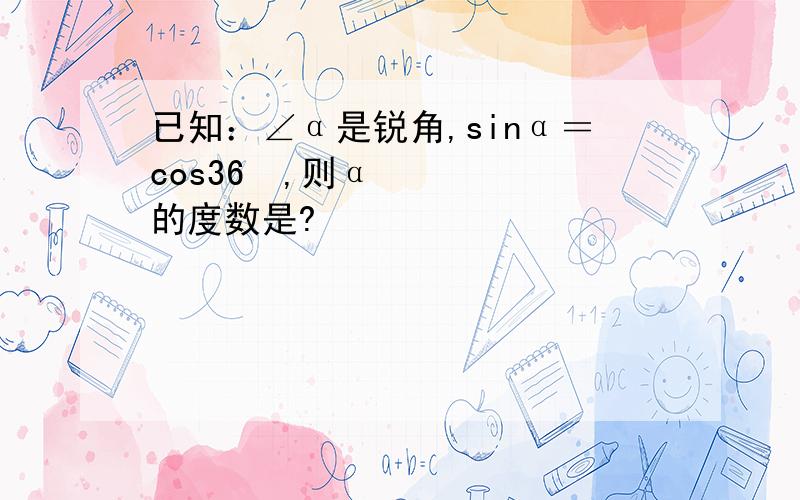 已知：∠α是锐角,sinα＝cos36º,则α的度数是?