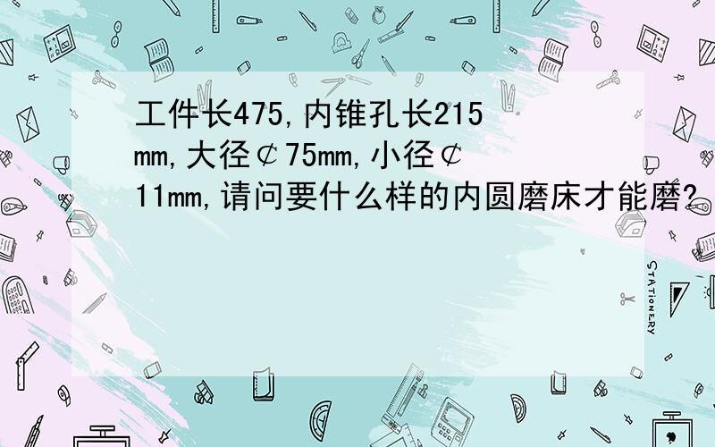 工件长475,内锥孔长215mm,大径￠75mm,小径￠11mm,请问要什么样的内圆磨床才能磨?