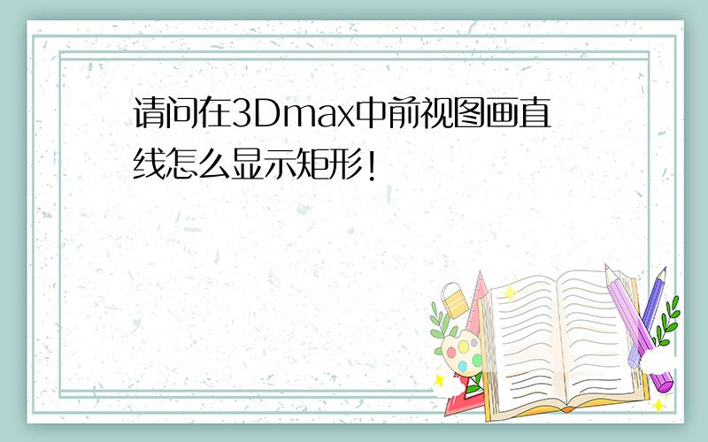 请问在3Dmax中前视图画直线怎么显示矩形!