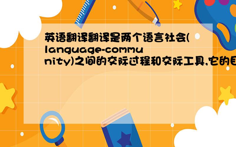 英语翻译翻译是两个语言社会(language-community)之间的交际过程和交际工具,它的目的是要促进本语言社会的