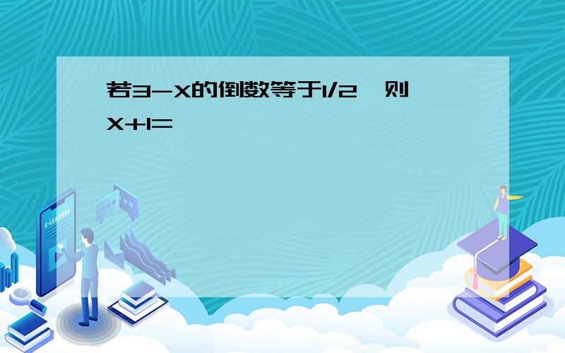 若3-X的倒数等于1/2,则X+1=