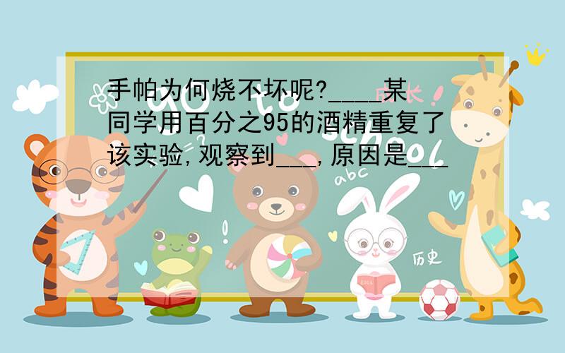 手帕为何烧不坏呢?____某同学用百分之95的酒精重复了该实验,观察到___,原因是___