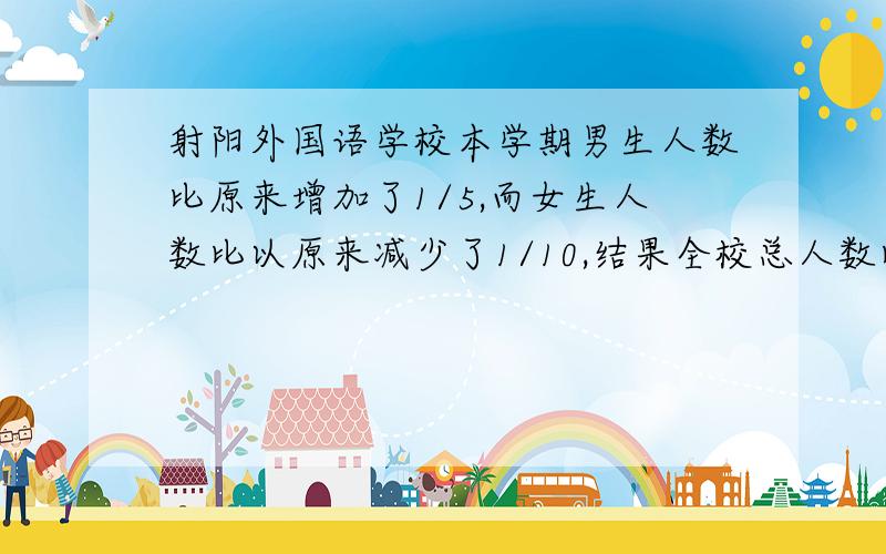 射阳外国语学校本学期男生人数比原来增加了1/5,而女生人数比以原来减少了1/10,结果全校总人数比原来增加了1/15,求