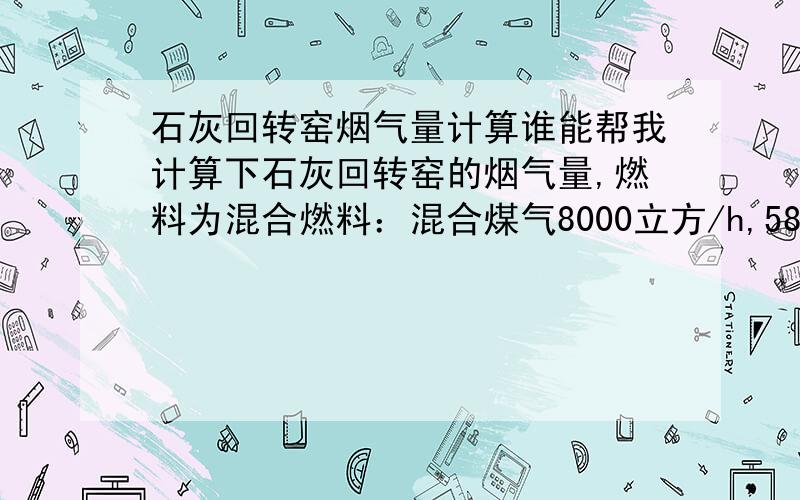 石灰回转窑烟气量计算谁能帮我计算下石灰回转窑的烟气量,燃料为混合燃料：混合煤气8000立方/h,5860kj/立方米,燃