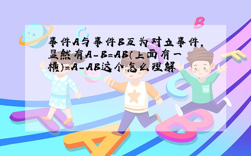 事件A与事件B互为对立事件,显然有A-B=AB（上面有一横）=A-AB这个怎么理解