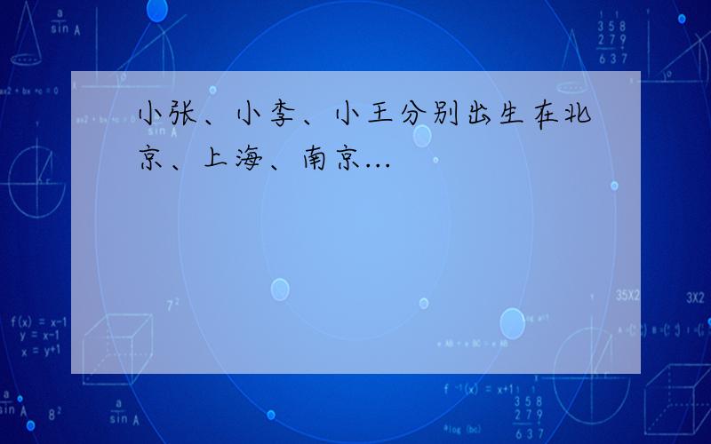 小张、小李、小王分别出生在北京、上海、南京...