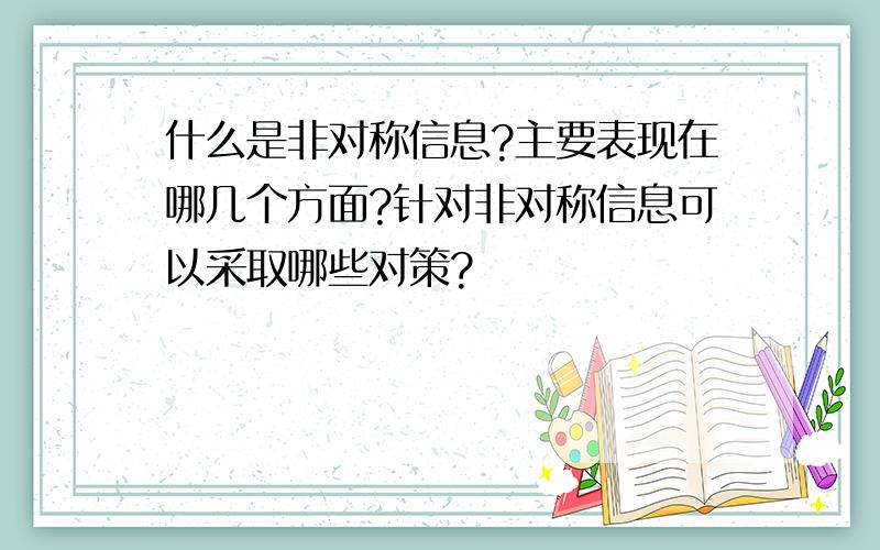 什么是非对称信息?主要表现在哪几个方面?针对非对称信息可以采取哪些对策?