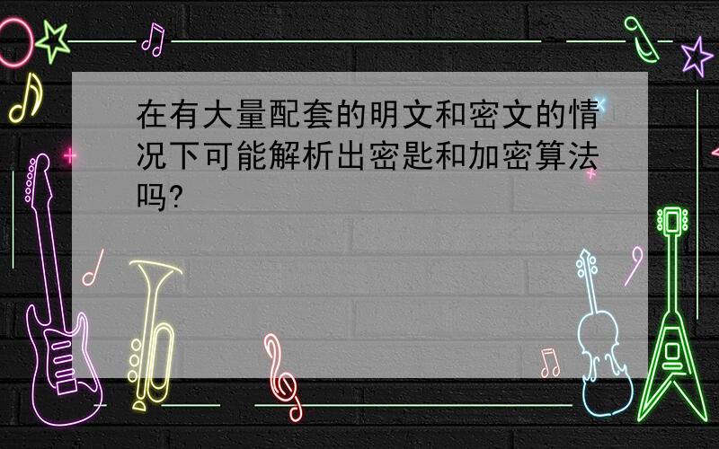 在有大量配套的明文和密文的情况下可能解析出密匙和加密算法吗?