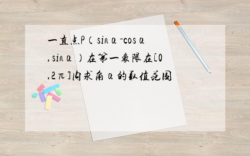 一直点P（sinα-cosα,sinα）在第一象限在[0,2π]内求角α的取值范围