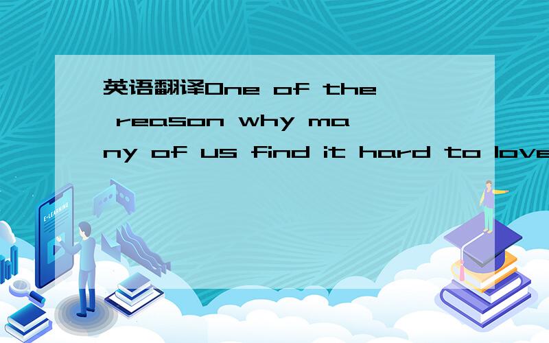 英语翻译One of the reason why many of us find it hard to love ou