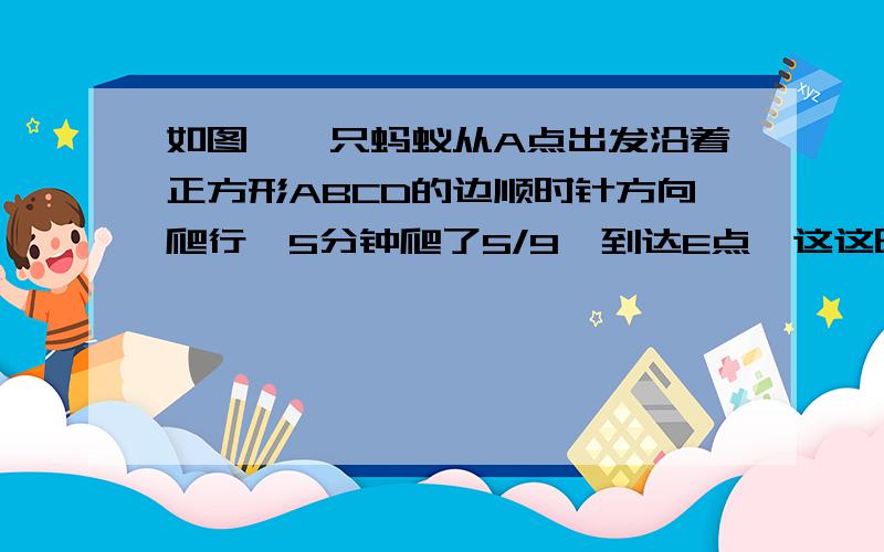 如图,一只蚂蚁从A点出发沿着正方形ABCD的边顺时针方向爬行,5分钟爬了5/9,到达E点,这这时离C点有4米?