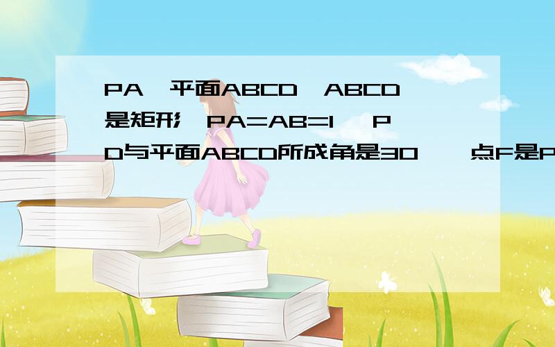 PA⊥平面ABCD,ABCD是矩形,PA=AB=1 ,PD与平面ABCD所成角是30°,点F是PB