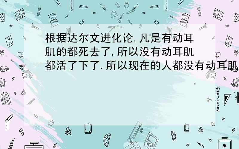 根据达尔文进化论.凡是有动耳肌的都死去了,所以没有动耳肌都活了下了.所以现在的人都没有动耳肌