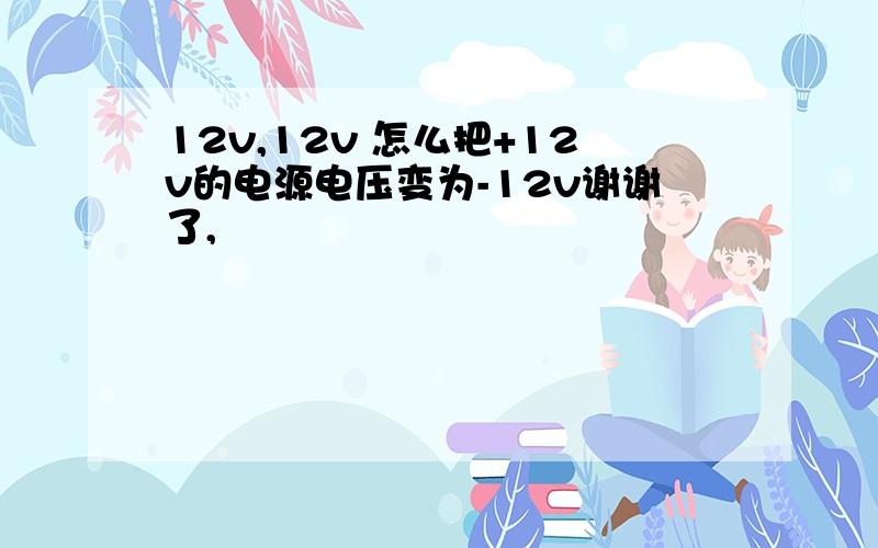 12v,12v 怎么把+12v的电源电压变为-12v谢谢了,