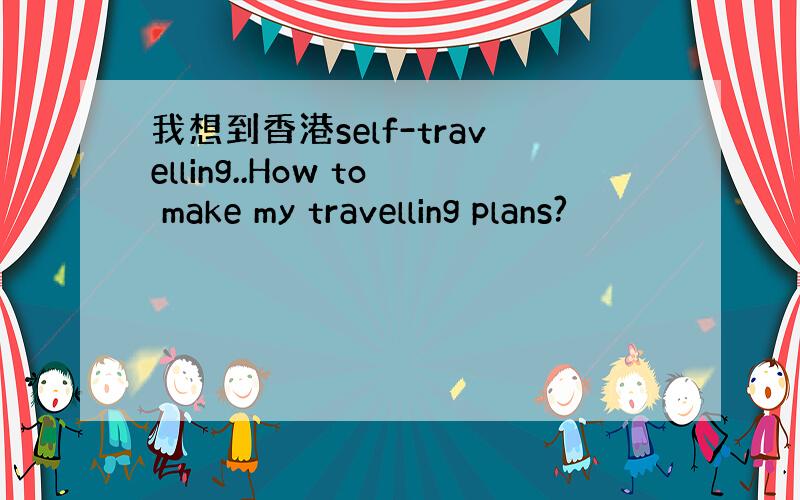 我想到香港self-travelling..How to make my travelling plans?