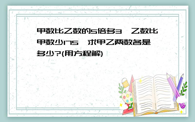 甲数比乙数的5倍多3,乙数比甲数少175,求甲乙两数各是多少?(用方程解)