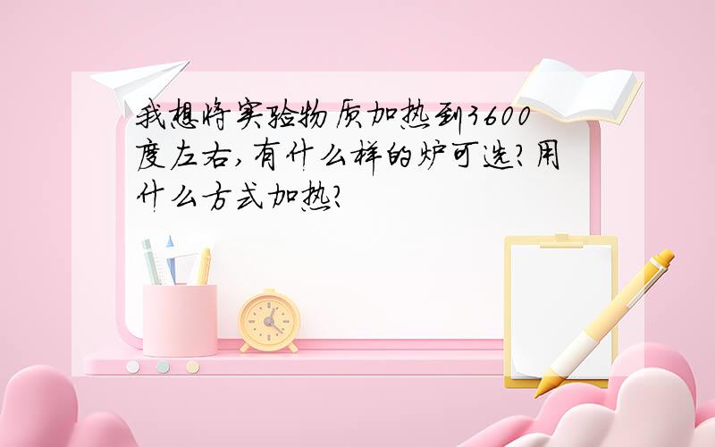 我想将实验物质加热到3600度左右,有什么样的炉可选?用什么方式加热?